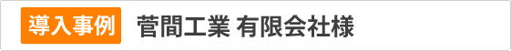 導入事例　菅間工業㈲様