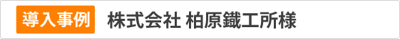 導入事例　㈱柏原鐡工所様