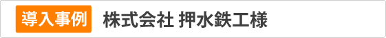 導入事例　㈱押水鉄工様