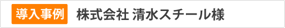 導入事例　㈱清水スチール様