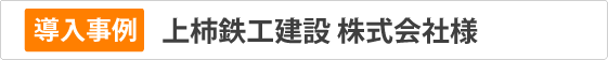 導入事例　上柿鉄工建設㈱様